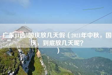 广东11选5国庆放几天假（2021年中秋，国庆，到底放几天呢？）