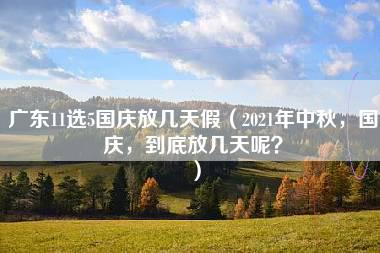 广东11选5国庆放几天假（2021年中秋，国庆，到底放几天呢？）