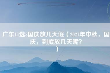 广东11选5国庆放几天假（2021年中秋，国庆，到底放几天呢？）