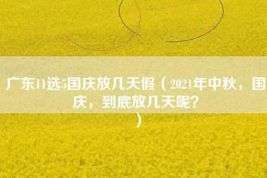 广东11选5国庆放几天假（2021年中秋，国庆，到底放几天呢？）