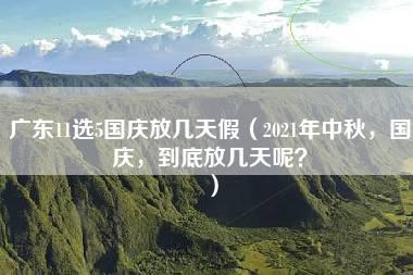 广东11选5国庆放几天假（2021年中秋，国庆，到底放几天呢？）