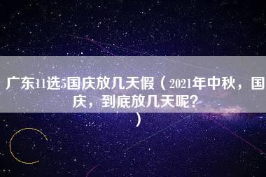 广东11选5国庆放几天假（2021年中秋，国庆，到底放几天呢？）