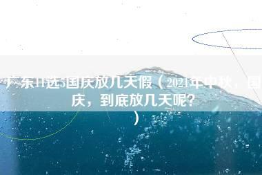 广东11选5国庆放几天假（2021年中秋，国庆，到底放几天呢？）