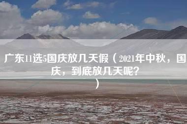 广东11选5国庆放几天假（2021年中秋，国庆，到底放几天呢？）