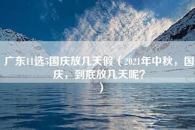 广东11选5国庆放几天假（2021年中秋，国庆，到底放几天呢？）