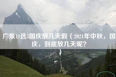 广东11选5国庆放几天假（2021年中秋，国庆，到底放几天呢？）