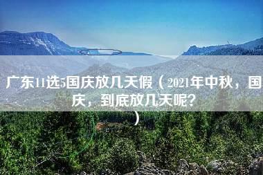 广东11选5国庆放几天假（2021年中秋，国庆，到底放几天呢？）