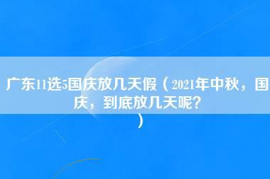 广东11选5国庆放几天假（2021年中秋，国庆，到底放几天呢？）