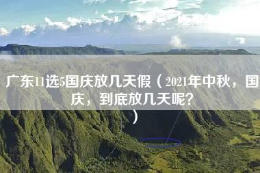 广东11选5国庆放几天假（2021年中秋，国庆，到底放几天呢？）