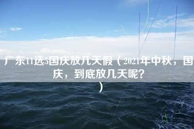 广东11选5国庆放几天假（2021年中秋，国庆，到底放几天呢？）