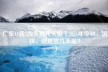 广东11选5国庆放几天假（2021年中秋，国庆，到底放几天呢？）