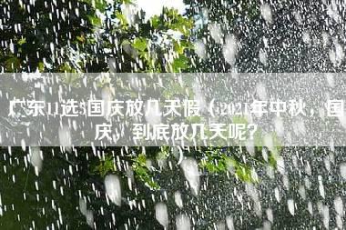 广东11选5国庆放几天假（2021年中秋，国庆，到底放几天呢？）