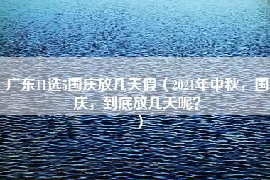 广东11选5国庆放几天假（2021年中秋，国庆，到底放几天呢？）