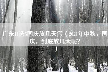 广东11选5国庆放几天假（2021年中秋，国庆，到底放几天呢？）