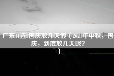 广东11选5国庆放几天假（2021年中秋，国庆，到底放几天呢？）