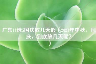 广东11选5国庆放几天假（2021年中秋，国庆，到底放几天呢？）