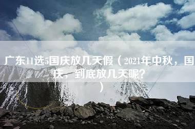 广东11选5国庆放几天假（2021年中秋，国庆，到底放几天呢？）