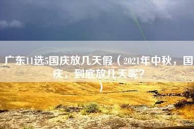 广东11选5国庆放几天假（2021年中秋，国庆，到底放几天呢？）