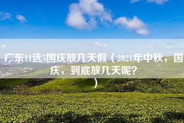 广东11选5国庆放几天假（2021年中秋，国庆，到底放几天呢？）