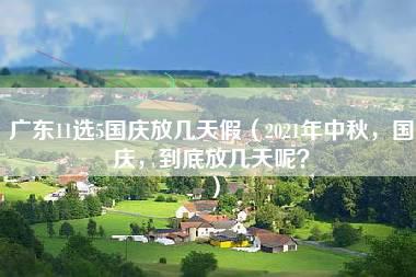 广东11选5国庆放几天假（2021年中秋，国庆，到底放几天呢？）