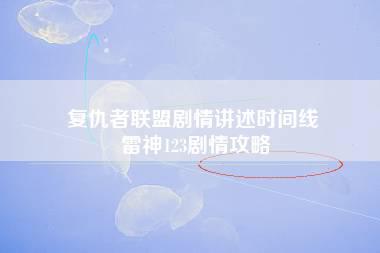 复仇者联盟剧情讲述时间线 雷神123剧情攻略