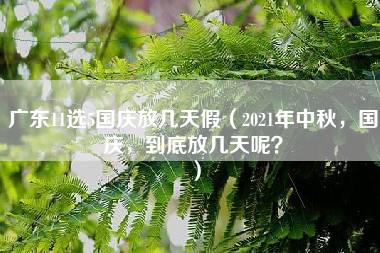 广东11选5国庆放几天假（2021年中秋，国庆，到底放几天呢？）