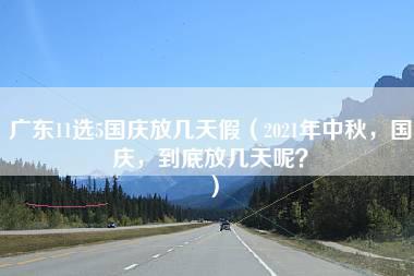 广东11选5国庆放几天假（2021年中秋，国庆，到底放几天呢？）