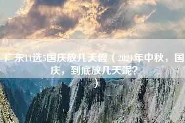 广东11选5国庆放几天假（2021年中秋，国庆，到底放几天呢？）