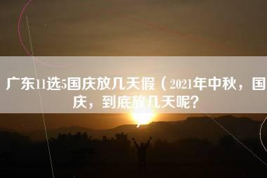 广东11选5国庆放几天假（2021年中秋，国庆，到底放几天呢？）