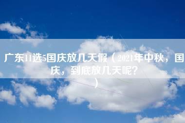 广东11选5国庆放几天假（2021年中秋，国庆，到底放几天呢？）