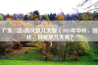 广东11选5国庆放几天假（2021年中秋，国庆，到底放几天呢？）