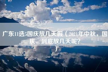 广东11选5国庆放几天假（2021年中秋，国庆，到底放几天呢？）