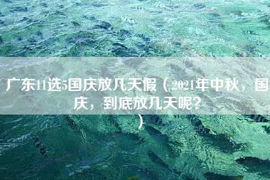 广东11选5国庆放几天假（2021年中秋，国庆，到底放几天呢？）