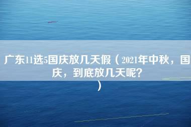 广东11选5国庆放几天假（2021年中秋，国庆，到底放几天呢？）