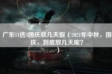 广东11选5国庆放几天假（2021年中秋，国庆，到底放几天呢？）