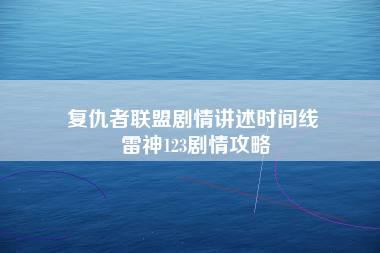 复仇者联盟剧情讲述时间线 雷神123剧情攻略