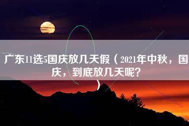 广东11选5国庆放几天假（2021年中秋，国庆，到底放几天呢？）