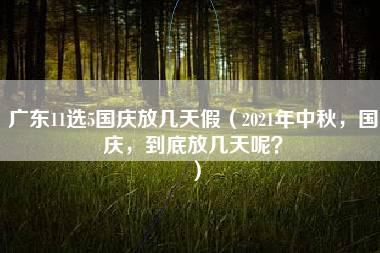 广东11选5国庆放几天假（2021年中秋，国庆，到底放几天呢？）