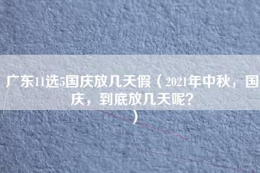 广东11选5国庆放几天假（2021年中秋，国庆，到底放几天呢？）