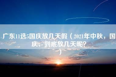 广东11选5国庆放几天假（2021年中秋，国庆，到底放几天呢？）