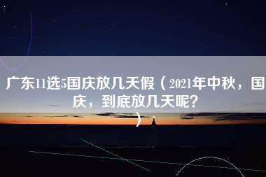 广东11选5国庆放几天假（2021年中秋，国庆，到底放几天呢？）