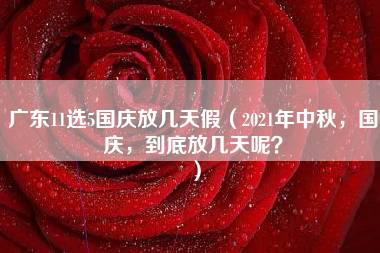 广东11选5国庆放几天假（2021年中秋，国庆，到底放几天呢？）