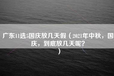 广东11选5国庆放几天假（2021年中秋，国庆，到底放几天呢？）