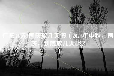 广东11选5国庆放几天假（2021年中秋，国庆，到底放几天呢？）