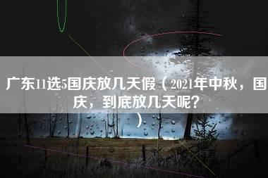 广东11选5国庆放几天假（2021年中秋，国庆，到底放几天呢？）