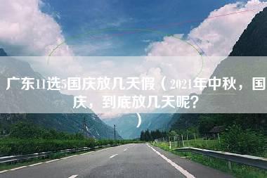 广东11选5国庆放几天假（2021年中秋，国庆，到底放几天呢？）