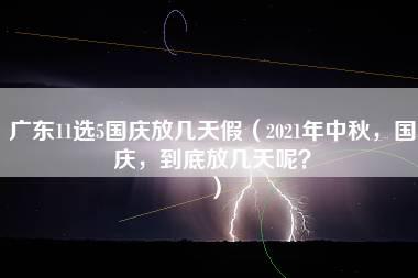 广东11选5国庆放几天假（2021年中秋，国庆，到底放几天呢？）