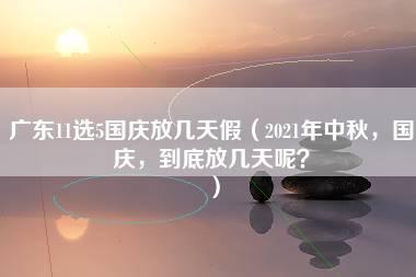 广东11选5国庆放几天假（2021年中秋，国庆，到底放几天呢？）