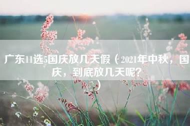 广东11选5国庆放几天假（2021年中秋，国庆，到底放几天呢？）