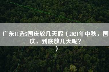 广东11选5国庆放几天假（2021年中秋，国庆，到底放几天呢？）